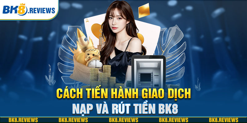 Cách tiến hành giao dịch nạp và rút tiền BK8